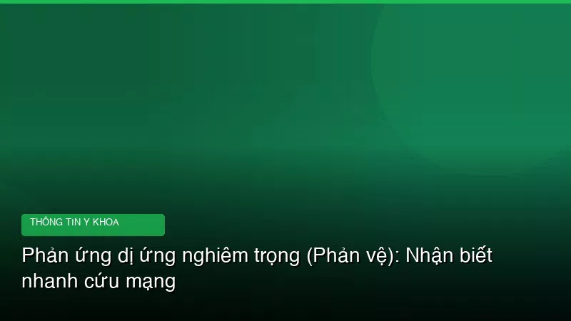 Phản ứng dị ứng nghiêm trọng (Phản vệ): Nhận biết nhanh cứu mạng