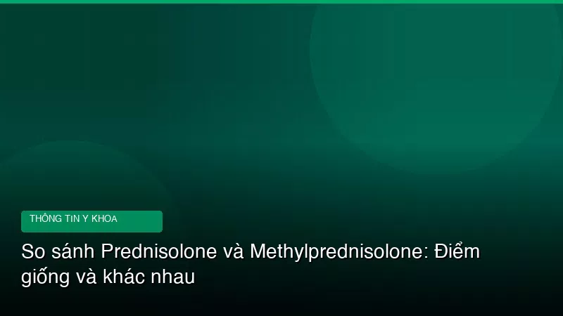So sánh Prednisolone và Methylprednisolone: Điểm giống và khác nhau
