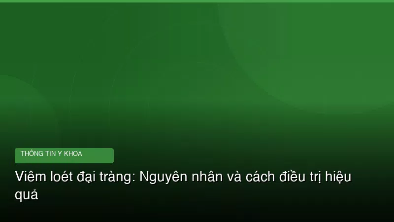 Viêm loét đại tràng: Nguyên nhân và cách điều trị hiệu quả